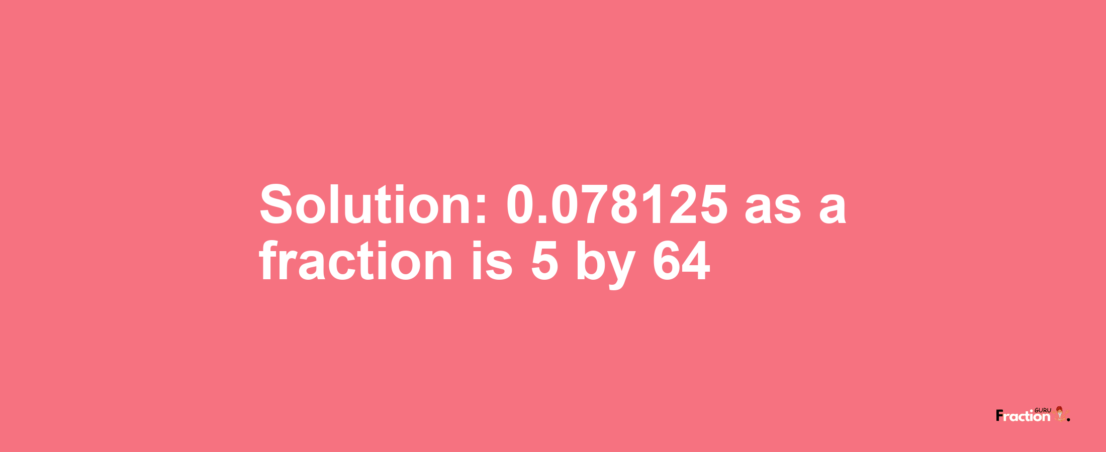 Solution:0.078125 as a fraction is 5/64